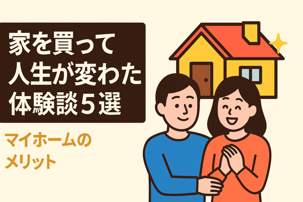家を買って人生が変わった体験談5選｜マイホームがもたらす最高のメリット